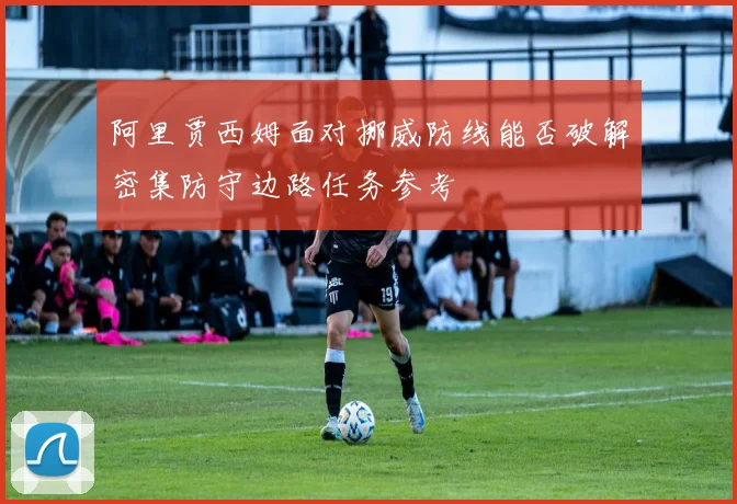 阿里贾西姆面对挪威防线能否破解密集防守边路任务参考