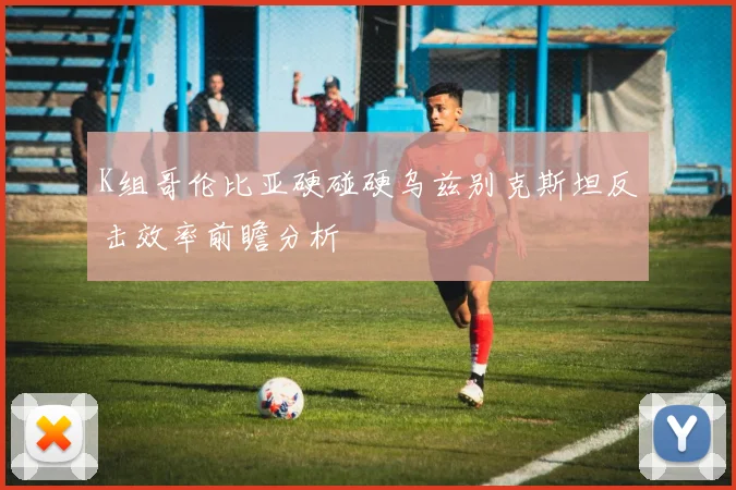K组哥伦比亚硬碰硬乌兹别克斯坦反击效率前瞻分析