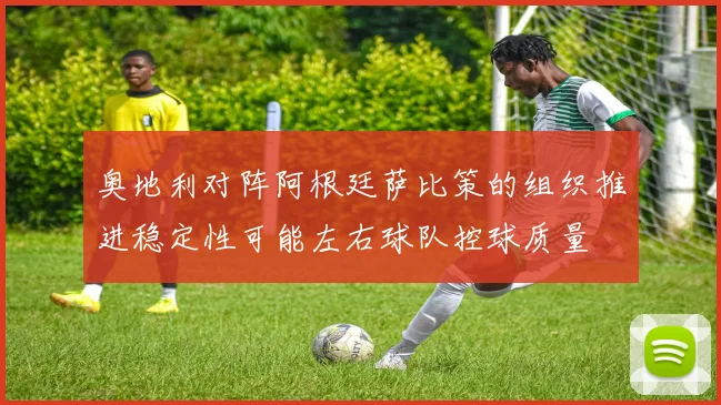 奥地利对阵阿根廷萨比策的组织推进稳定性可能左右球队控球质量