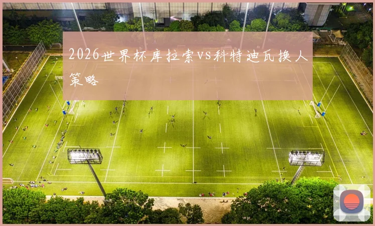 2026世界杯库拉索vs科特迪瓦换人策略