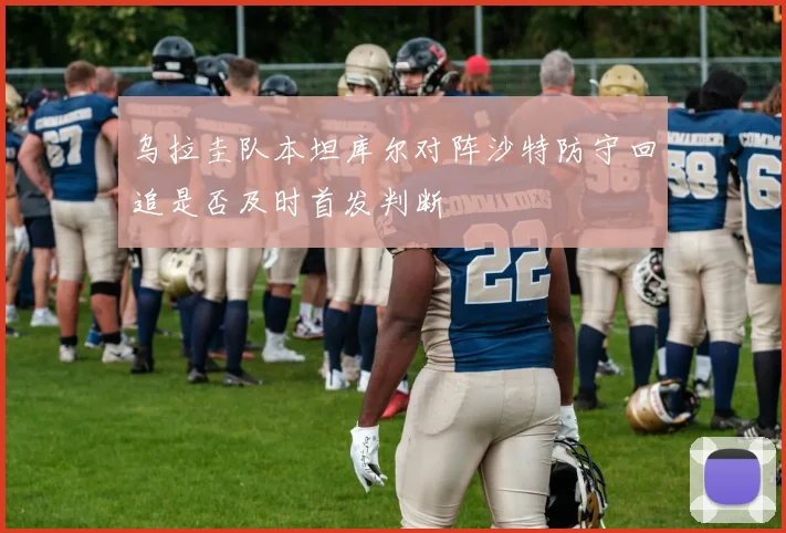 乌拉圭队本坦库尔对阵沙特防守回追是否及时首发判断