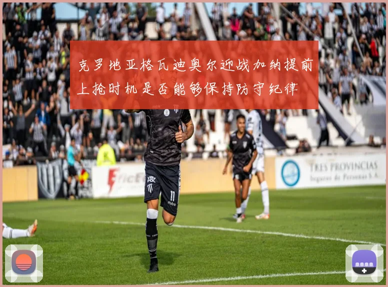 克罗地亚格瓦迪奥尔迎战加纳提前上抢时机是否能够保持防守纪律