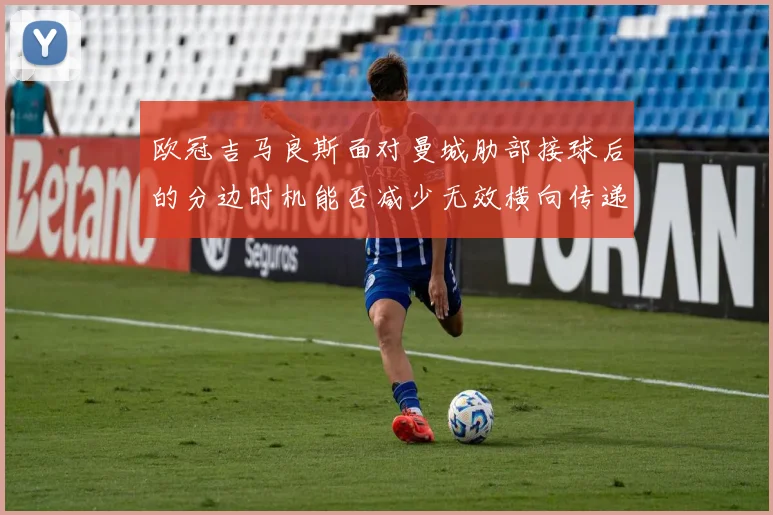 欧冠吉马良斯面对曼城肋部接球后的分边时机能否减少无效横向传递