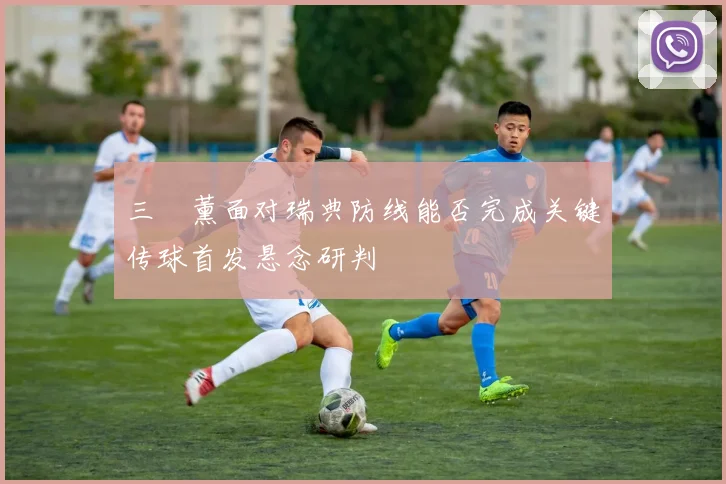 三笘薰面对瑞典防线能否完成关键传球首发悬念研判