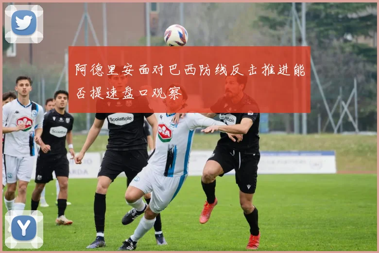 阿德里安面对巴西防线反击推进能否提速盘口观察