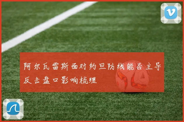 阿尔瓦雷斯面对约旦防线能否主导反击盘口影响梳理