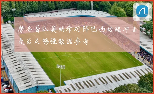 摩洛哥队奥纳希对阵巴西边路冲击是否足够强数据参考