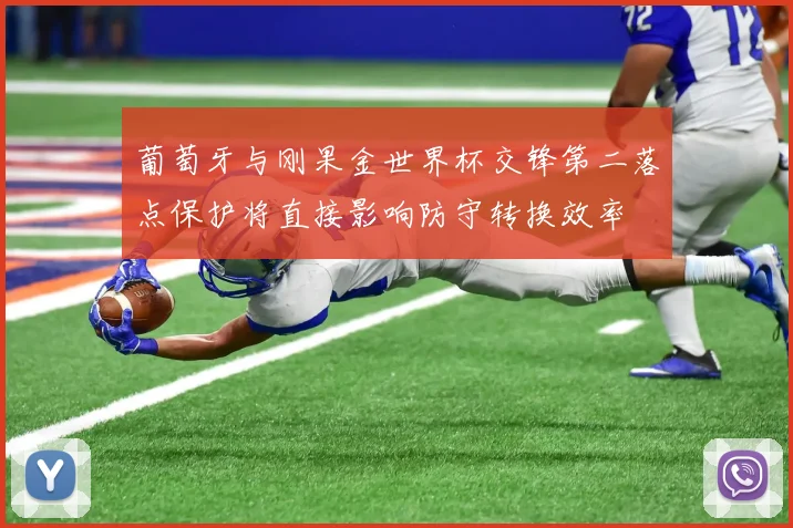 葡萄牙与刚果金世界杯交锋第二落点保护将直接影响防守转换效率