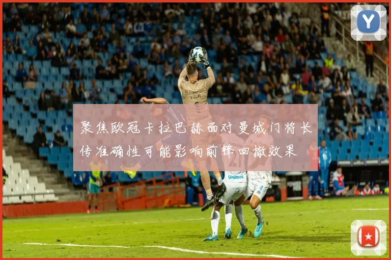聚焦欧冠卡拉巴赫面对曼城门将长传准确性可能影响前锋回撤效果