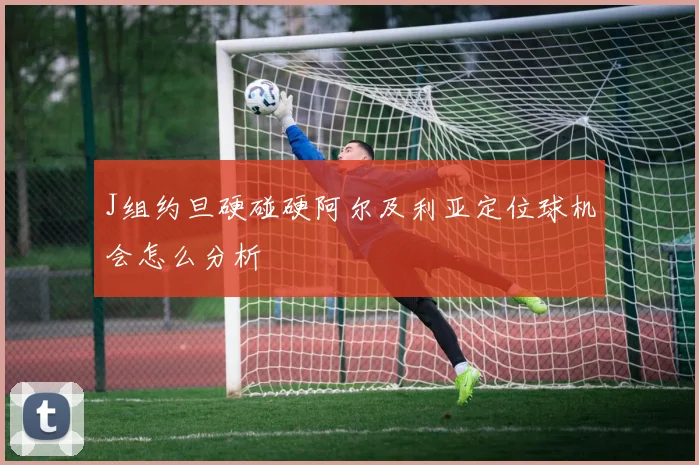 J组约旦硬碰硬阿尔及利亚定位球机会怎么分析