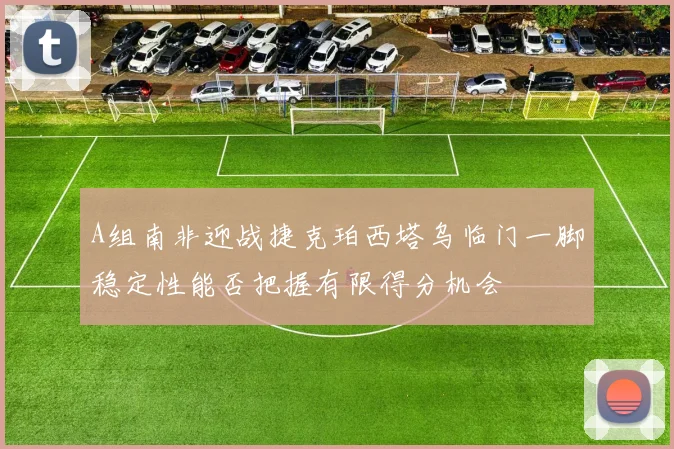 A组南非迎战捷克珀西塔乌临门一脚稳定性能否把握有限得分机会