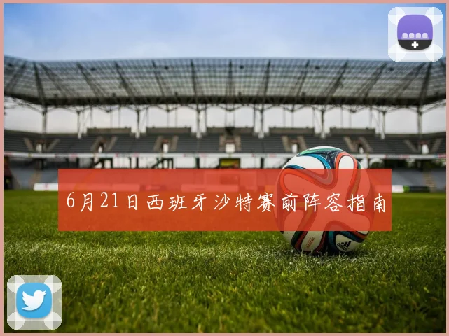 6月21日西班牙沙特赛前阵容指南