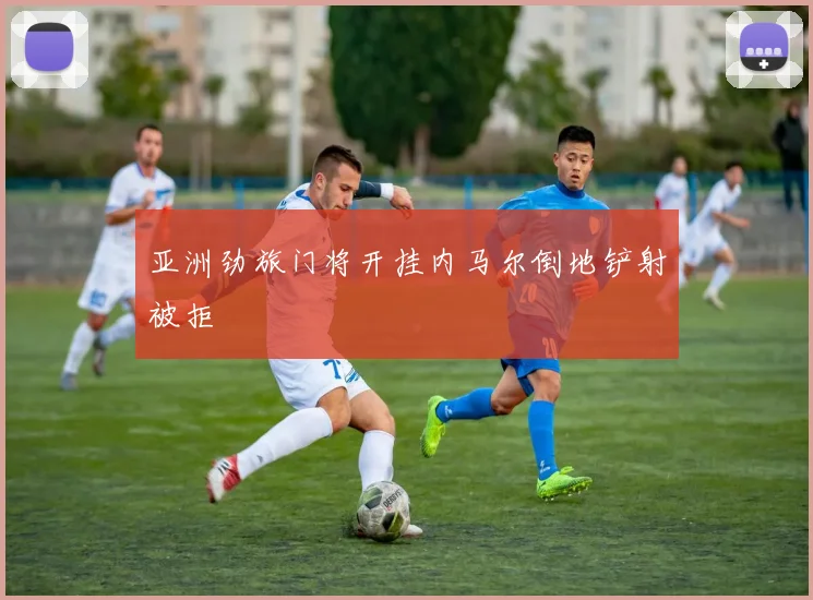 亚洲劲旅门将开挂内马尔倒地铲射被拒