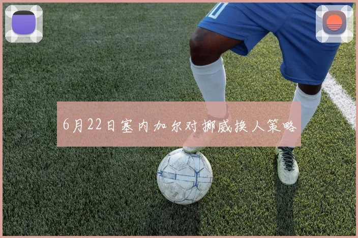 6月22日塞内加尔对挪威换人策略