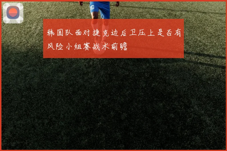 韩国队面对捷克边后卫压上是否有风险小组赛战术前瞻