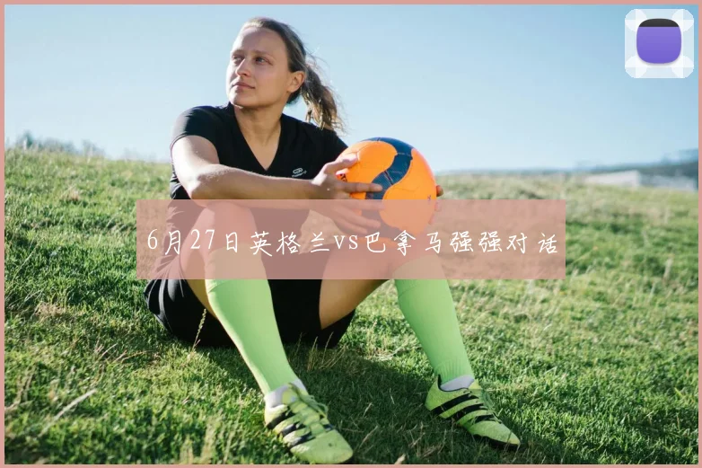 6月27日英格兰vs巴拿马强强对话