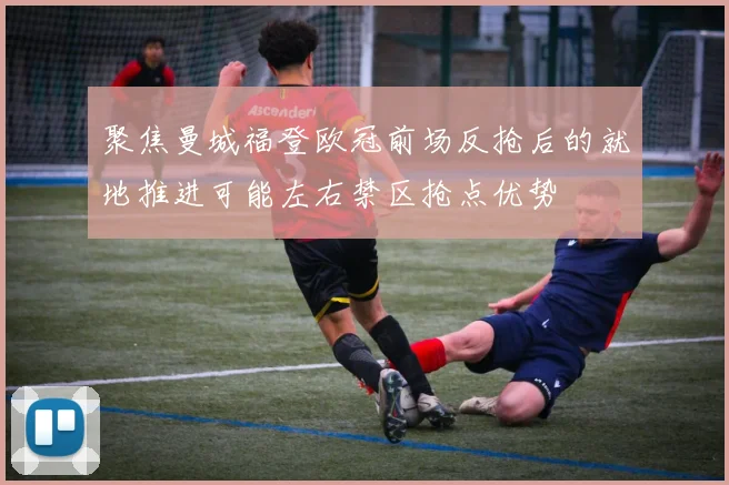 聚焦曼城福登欧冠前场反抢后的就地推进可能左右禁区抢点优势