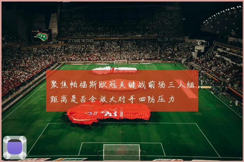 聚焦帕福斯欧冠关键战前场三人组距离是否会放大对手回防压力