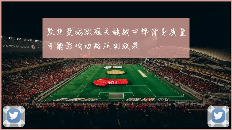 聚焦曼城欧冠关键战中锋背身质量可能影响边路压制效果