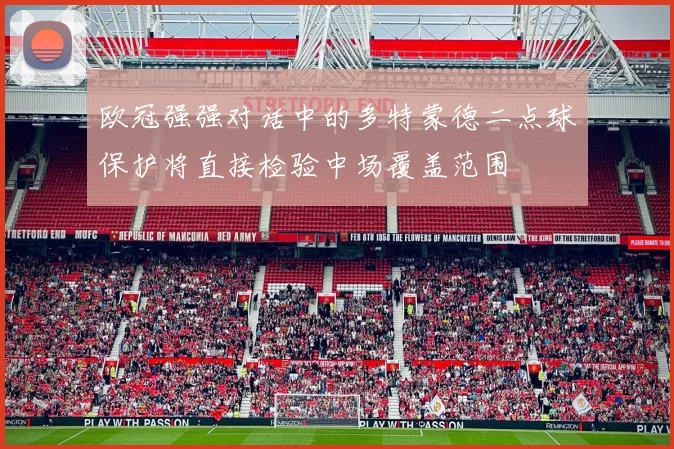 欧冠强强对话中的多特蒙德二点球保护将直接检验中场覆盖范围