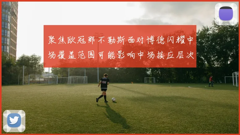聚焦欧冠那不勒斯面对博德闪耀中场覆盖范围可能影响中场接应层次