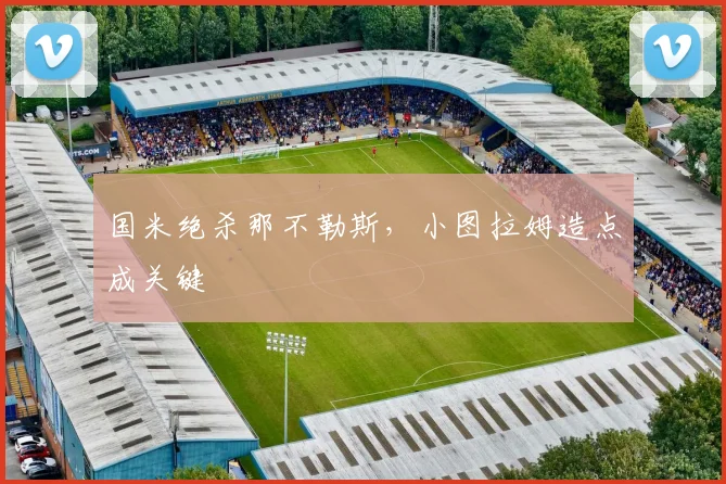 国米绝杀那不勒斯，小图拉姆造点成关键