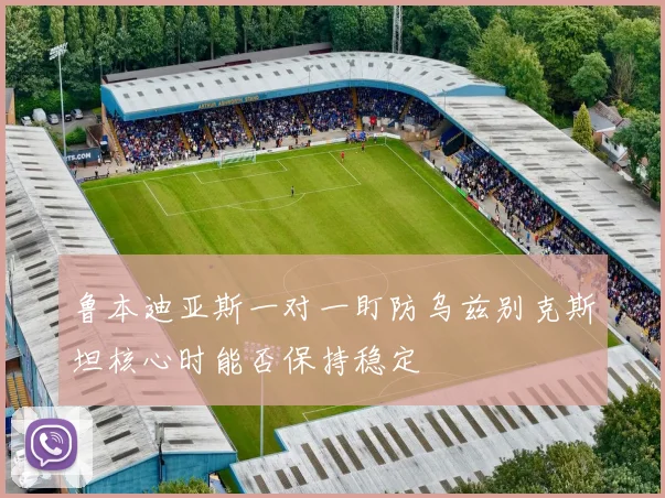 鲁本迪亚斯一对一盯防乌兹别克斯坦核心时能否保持稳定