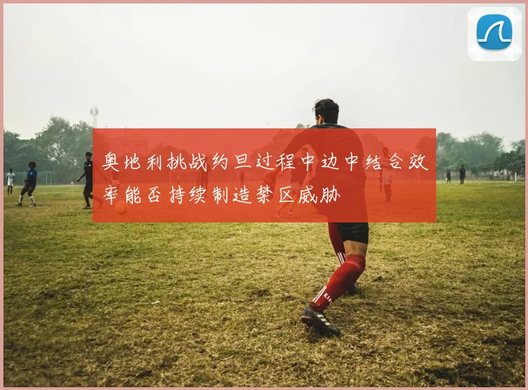 奥地利挑战约旦过程中边中结合效率能否持续制造禁区威胁