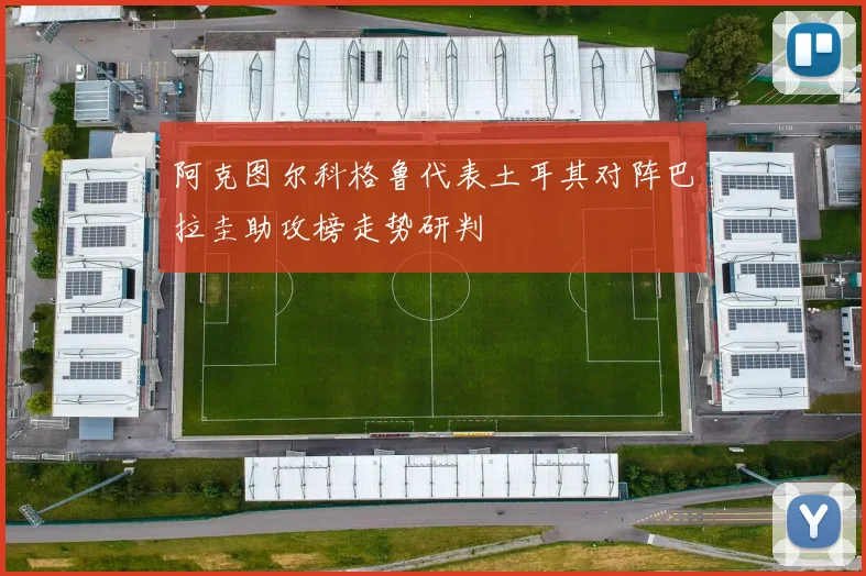 阿克图尔科格鲁代表土耳其对阵巴拉圭助攻榜走势研判