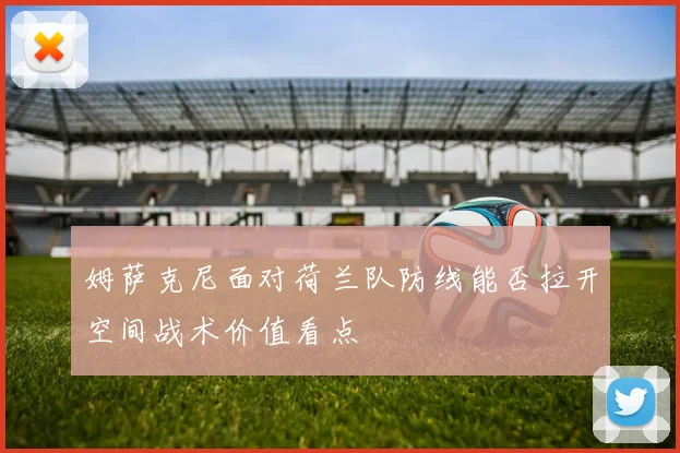 姆萨克尼面对荷兰队防线能否拉开空间战术价值看点