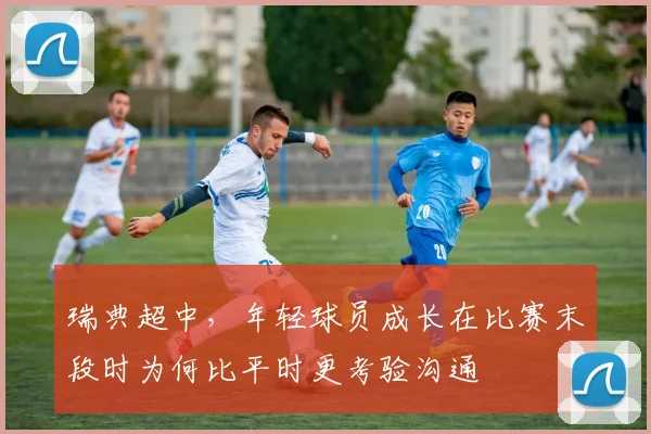 瑞典超中，年轻球员成长在比赛末段时为何比平时更考验沟通