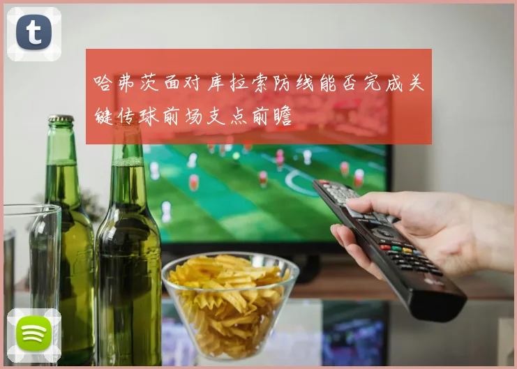 哈弗茨面对库拉索防线能否完成关键传球前场支点前瞻