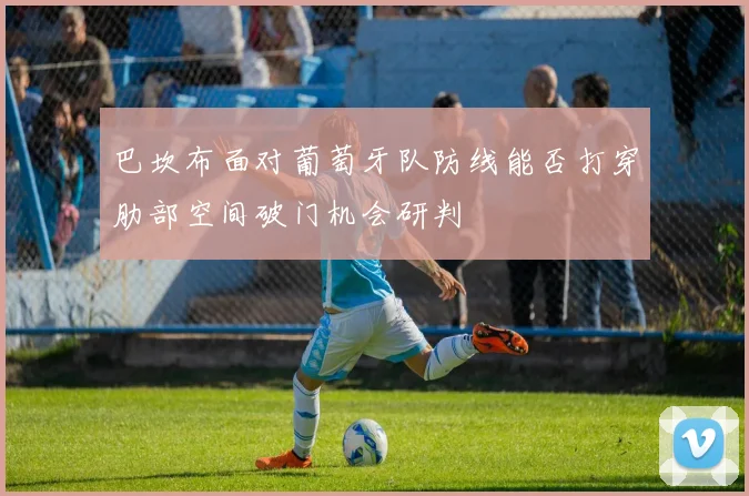 巴坎布面对葡萄牙队防线能否打穿肋部空间破门机会研判