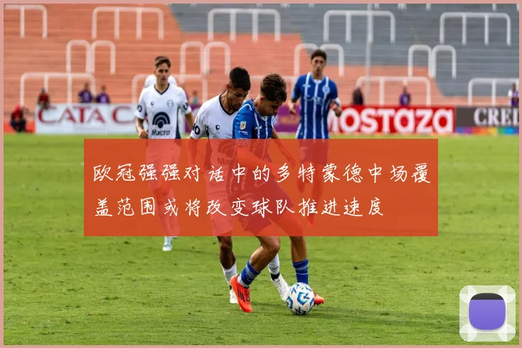 欧冠强强对话中的多特蒙德中场覆盖范围或将改变球队推进速度
