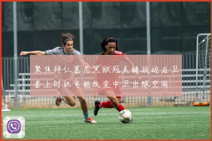 聚焦拜仁慕尼黑欧冠关键战边后卫套上时机可能改变中卫出球空间