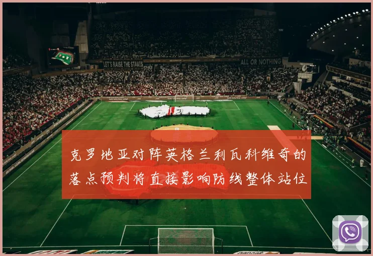 克罗地亚对阵英格兰利瓦科维奇的落点预判将直接影响防线整体站位