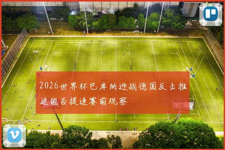 2026世界杯巴库纳迎战德国反击推进能否提速赛前观察