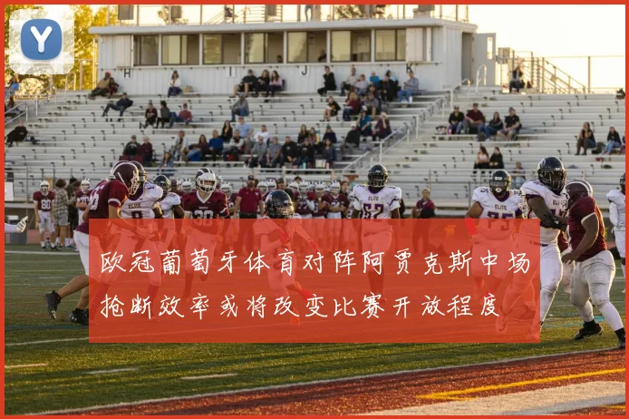 欧冠葡萄牙体育对阵阿贾克斯中场抢断效率或将改变比赛开放程度