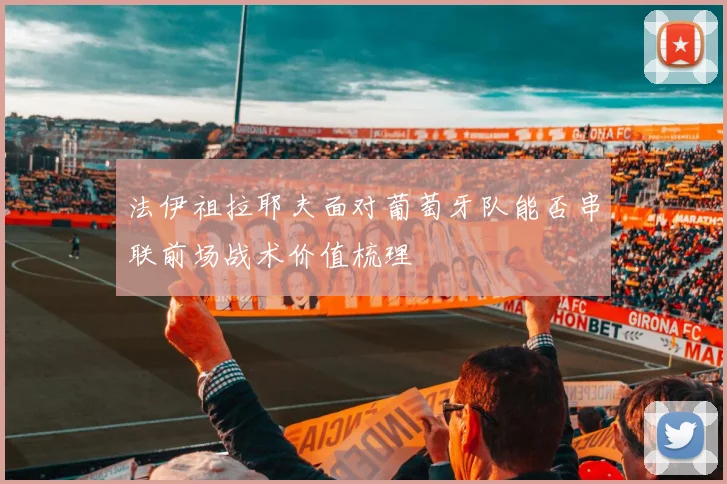 法伊祖拉耶夫面对葡萄牙队能否串联前场战术价值梳理
