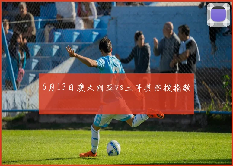6月13日澳大利亚vs土耳其热搜指数