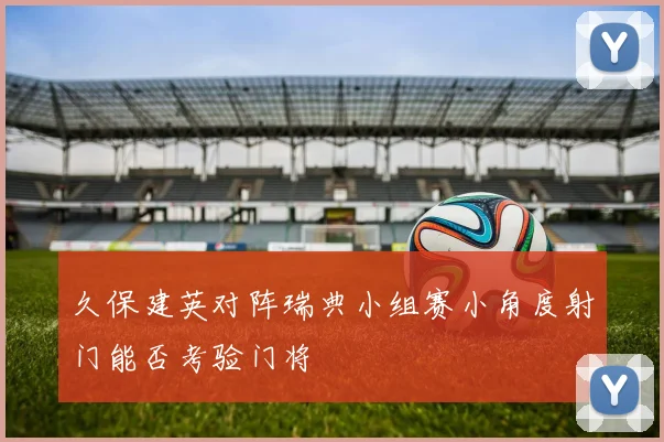 久保建英对阵瑞典小组赛小角度射门能否考验门将