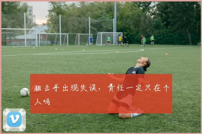 狙击手出现失误，责任一定只在个人吗
