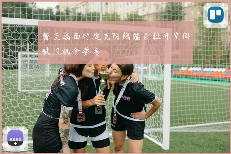 曹圭成面对捷克防线能否拉开空间破门机会参考