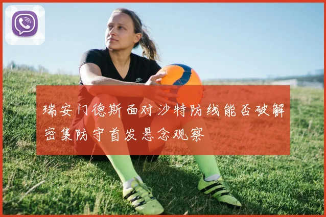 瑞安门德斯面对沙特防线能否破解密集防守首发悬念观察