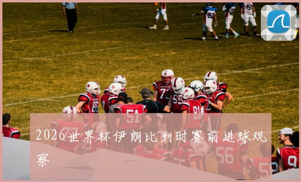 2026世界杯伊朗比利时赛前进球观察