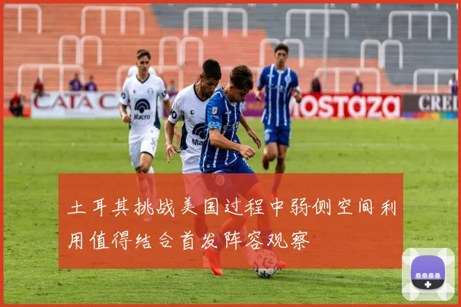 土耳其挑战美国过程中弱侧空间利用值得结合首发阵容观察