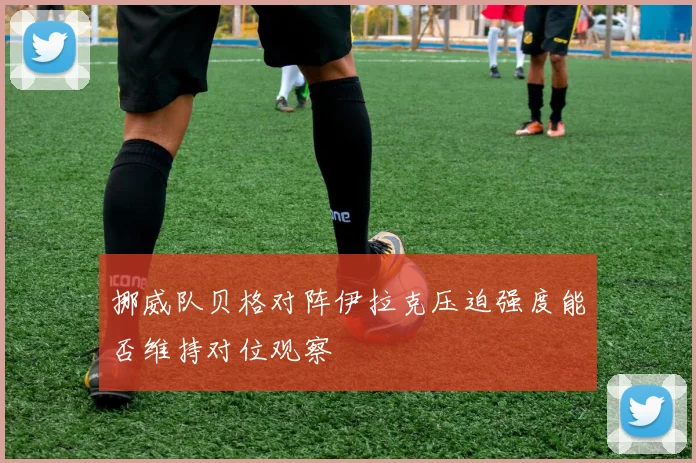 挪威队贝格对阵伊拉克压迫强度能否维持对位观察