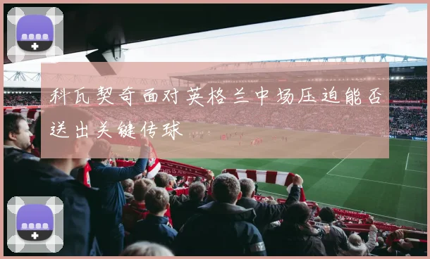 科瓦契奇面对英格兰中场压迫能否送出关键传球