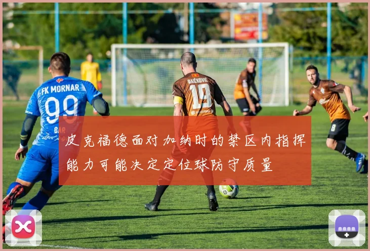 皮克福德面对加纳时的禁区内指挥能力可能决定定位球防守质量