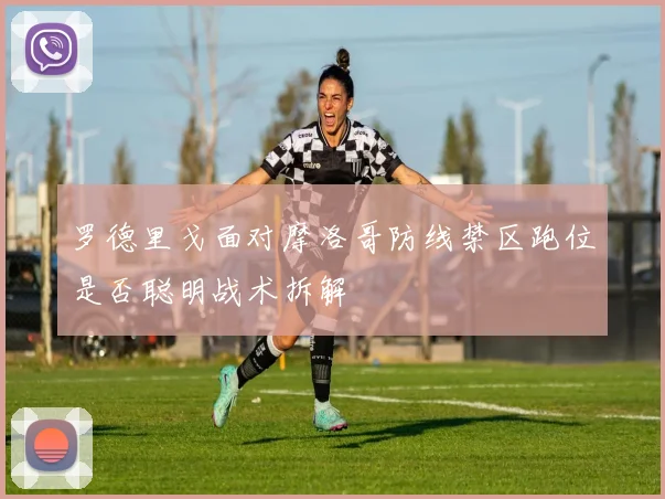 罗德里戈面对摩洛哥防线禁区跑位是否聪明战术拆解